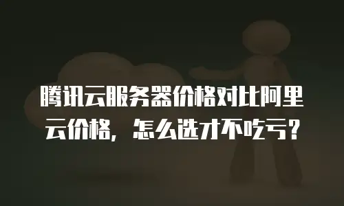腾讯云服务器价格对比阿里云价格，怎么选才不吃亏？