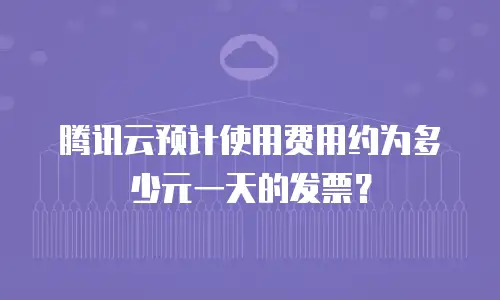 腾讯云预计使用费用约为多少元一天的发票？