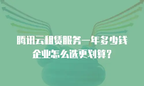 腾讯云租赁服务一年多少钱 企业怎么选更划算？