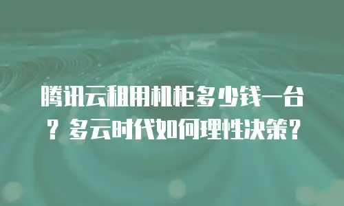 腾讯云租用机柜多少钱一台？多云时代如何理性决策？