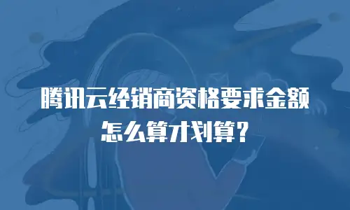 腾讯云经销商资格要求金额怎么算才划算？