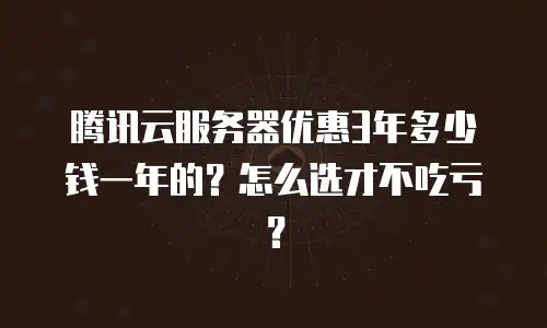 腾讯云服务器优惠3年多少钱一年的？怎么选才不吃亏？
