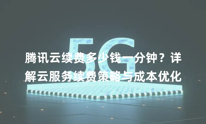 腾讯云续费多少钱一分钟？详解云服务续费策略与成本优化