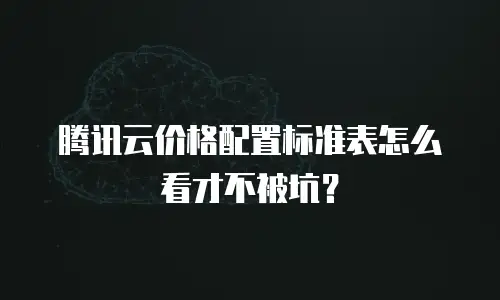 腾讯云价格配置标准表怎么看才不被坑？