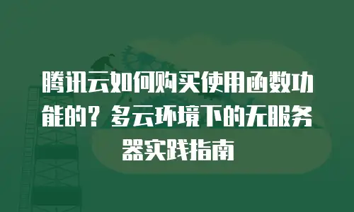 腾讯云如何购买使用函数功能的？多云环境下的无服务器实践指南