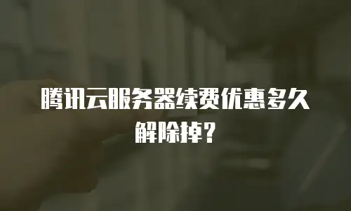 腾讯云服务器续费优惠多久解除掉？