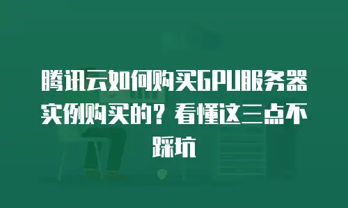 腾讯云如何购买GPU服务器实例购买的？看懂这三点不踩坑