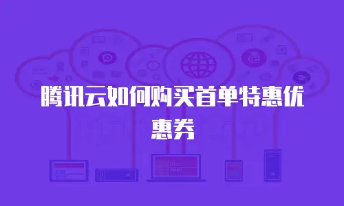 腾讯云如何购买首单特惠优惠券