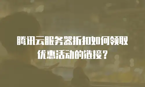 腾讯云服务器折扣如何领取优惠活动的链接？