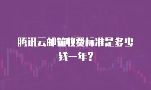 腾讯云邮箱收费标准是多少钱一年？