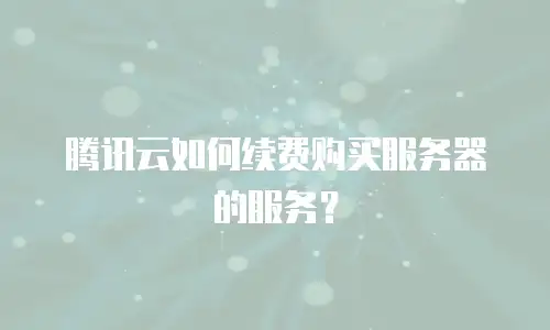 腾讯云如何续费购买服务器的服务？