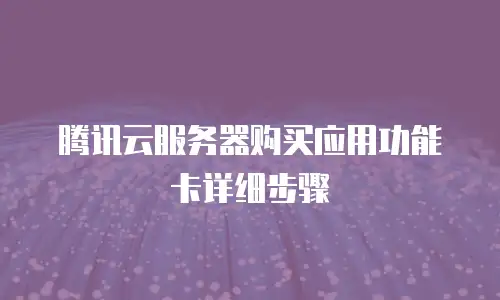 腾讯云服务器购买应用功能卡详细步骤