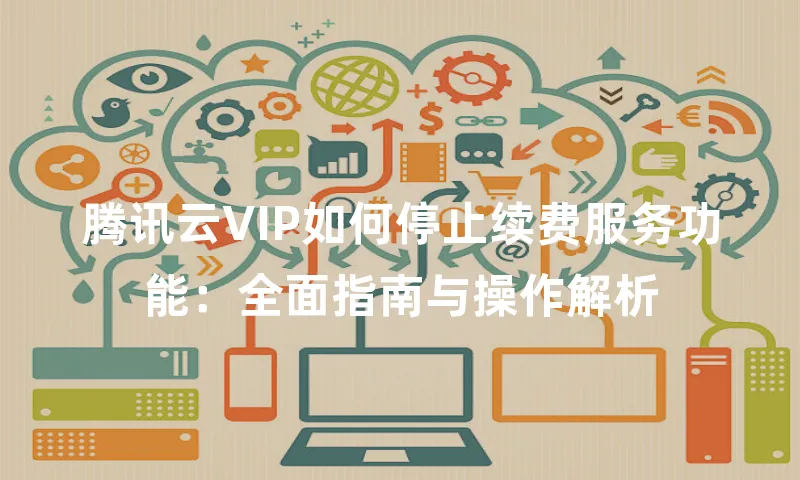 腾讯云VIP如何停止续费服务功能：全面指南与操作解析