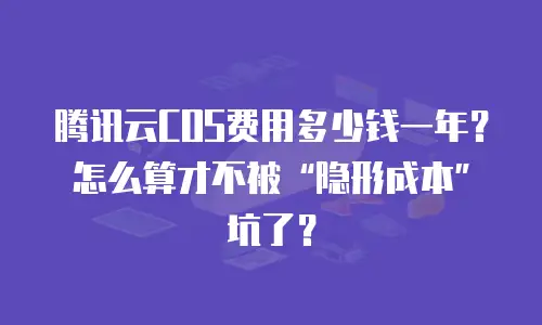 腾讯云COS费用多少钱一年？怎么算才不被“隐形成本”坑了？