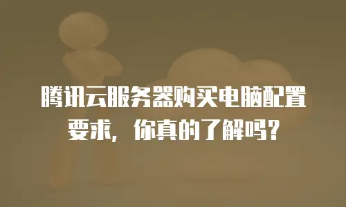 腾讯云服务器购买电脑配置要求，你真的了解吗？