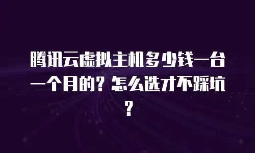腾讯云虚拟主机多少钱一台一个月的？怎么选才不踩坑？