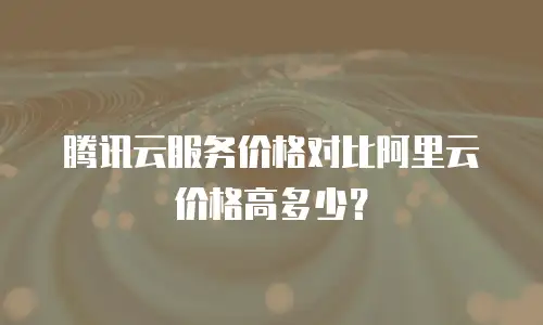 腾讯云服务价格对比阿里云价格高多少？