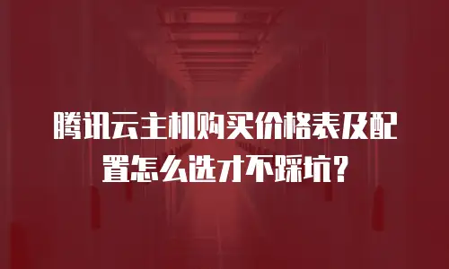 腾讯云主机购买价格表及配置怎么选才不踩坑？