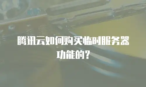 腾讯云如何购买临时服务器功能的？