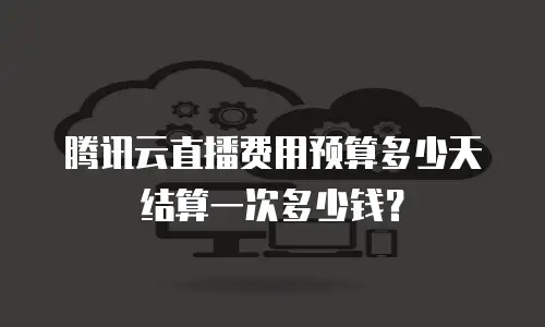 腾讯云直播费用预算多少天结算一次多少钱？