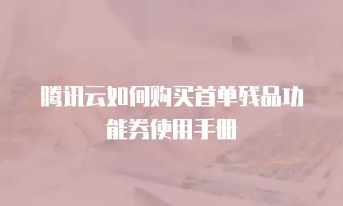 腾讯云如何购买首单残品功能券使用手册