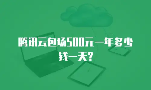腾讯云包场500元一年多少钱一天？