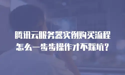 腾讯云服务器实例购买流程怎么一步步操作才不踩坑？