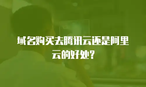 域名购买去腾讯云还是阿里云的好处？