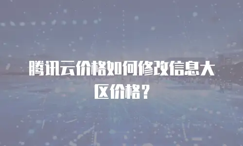 腾讯云价格如何修改信息大区价格？