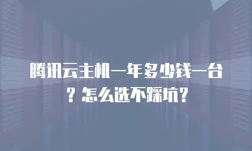 腾讯云主机一年多少钱一台？怎么选不踩坑？