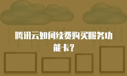 腾讯云如何续费购买服务功能卡？