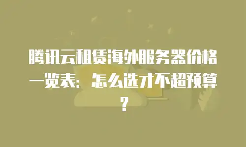 腾讯云租赁海外服务器价格一览表：怎么选才不超预算？