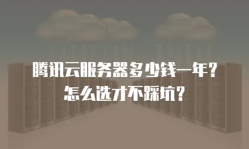 腾讯云服务器多少钱一年？怎么选才不踩坑？