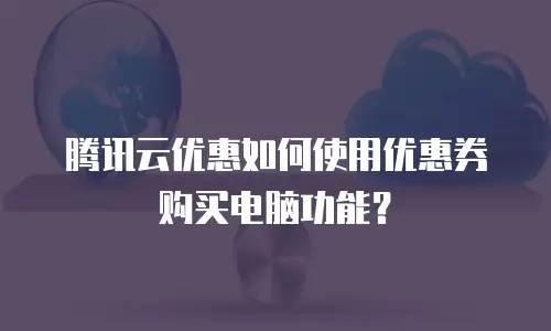 腾讯云优惠如何使用优惠券购买电脑功能？