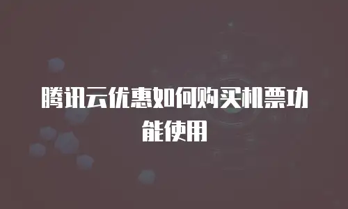 腾讯云优惠如何购买机票功能使用