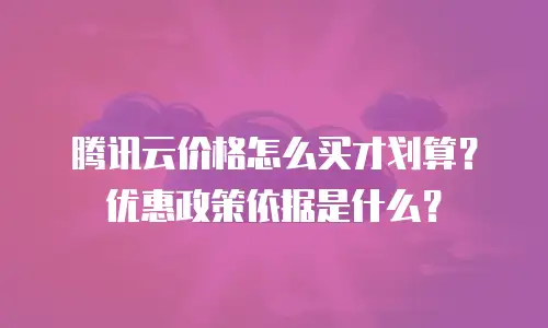 腾讯云价格怎么买才划算？优惠政策依据是什么？