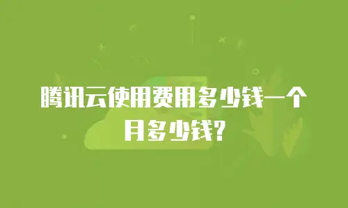 腾讯云使用费用多少钱一个月多少钱？