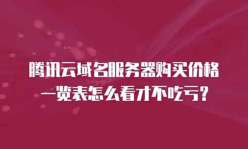 腾讯云域名服务器购买价格一览表怎么看才不吃亏？