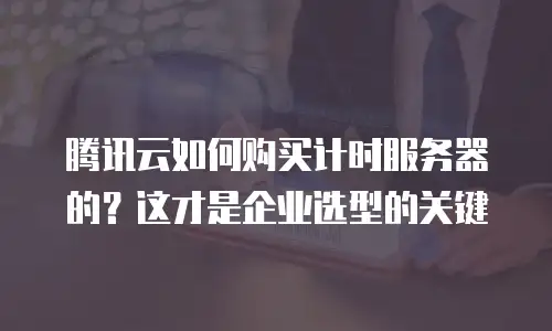 腾讯云如何购买计时服务器的？这才是企业选型的关键