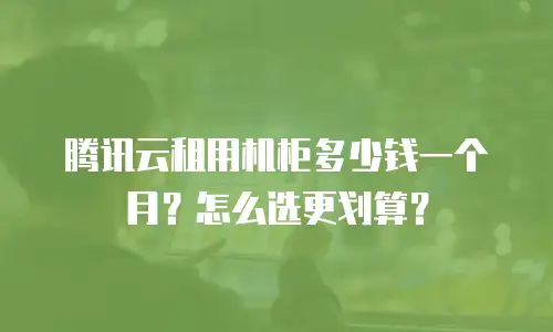 腾讯云租用机柜多少钱一个月？怎么选更划算？