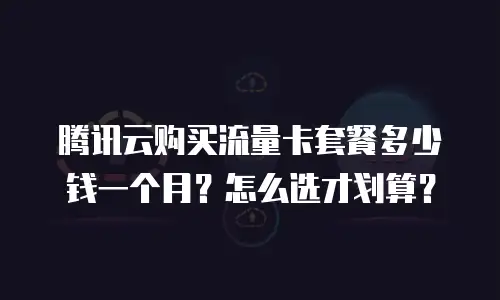 腾讯云购买流量卡套餐多少钱一个月？怎么选才划算？