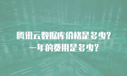 腾讯云数据库价格是多少？一年的费用是多少？