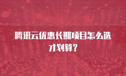 腾讯云优惠长期项目怎么选才划算？