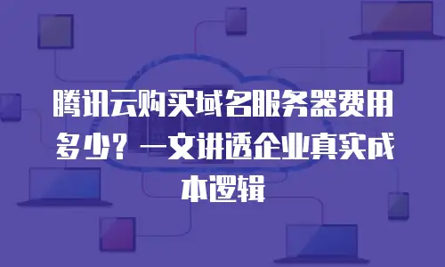 腾讯云购买域名服务器费用多少？一文讲透企业真实成本逻辑