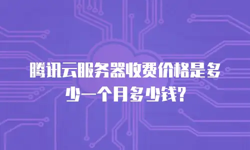 腾讯云服务器收费价格是多少一个月多少钱？