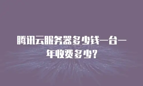 腾讯云服务器多少钱一台一年收费多少？