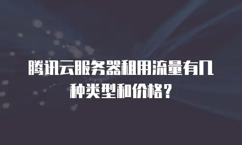 腾讯云服务器租用流量有几种类型和价格？