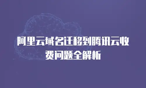 阿里云域名迁移到腾讯云收费问题全解析
