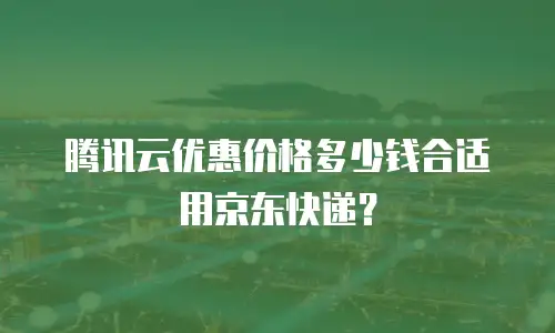 腾讯云优惠价格多少钱合适用京东快递？