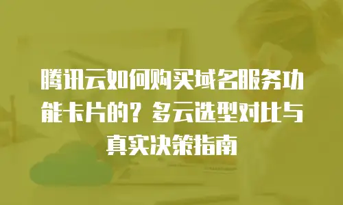腾讯云如何购买域名服务功能卡片的？多云选型对比与真实决策指南